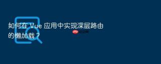 如何在 Vue 应用中实现深层路由的懒加载？