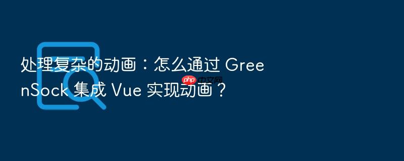 处理复杂的动画:怎么通过 greensock 集成 vue 实现动画?