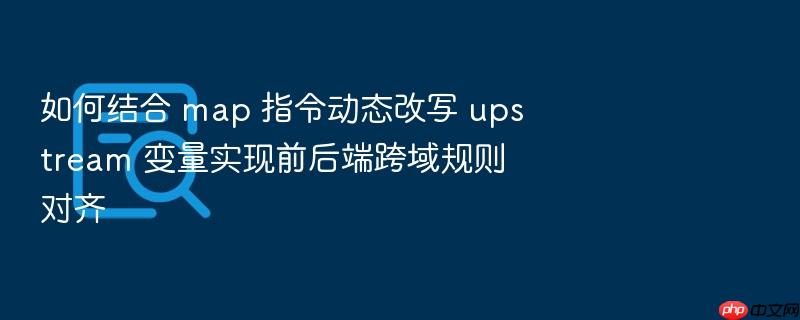 如何结合 map 指令动态改写 upstream 变量实现前后端跨域规则对齐