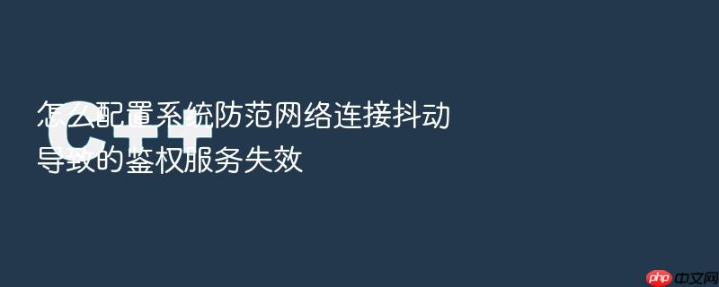 怎么配置系统防范网络连接抖动导致的鉴权服务失效