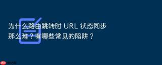 为什么路由跳转时 URL 状态同步那么难？有哪些常见的陷阱？