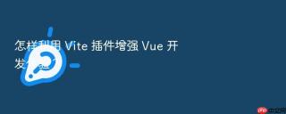怎样利用 Vite 插件增强 Vue 开发体验？