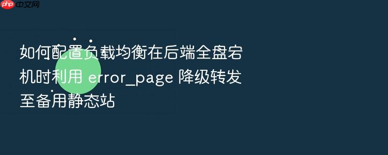 如何配置负载均衡在后端全盘宕机时利用 error_page 降级转发至备用静态站