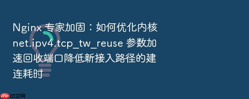 nginx 专家加固：如何优化内核 net.ipv4.tcp_tw_reuse 参数加速回收端口降低新接入路径的建连耗时