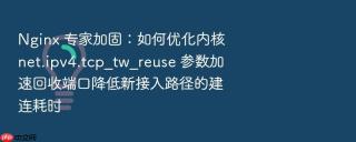 nginx 专家加固:如何优化内核 net.ipv4.tcp_tw_reuse 参数加速回收端口降低新接入路径的建连耗时