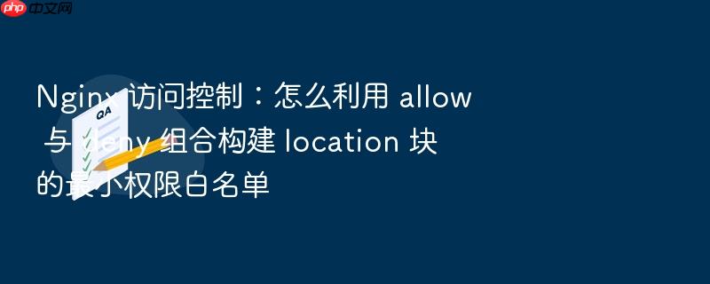 nginx 访问控制:怎么利用 allow 与 deny 组合构建 location 块的最小权限白名单