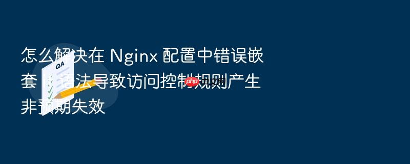 怎么解决在 nginx 配置中错误嵌套 if 语法导致访问控制规则产生非预期失效