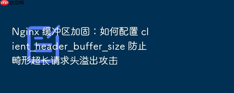 nginx 缓冲区加固：如何配置 client_header_buffer_size 防止畸形超长请求头溢出攻击