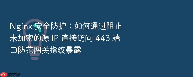 nginx 安全防护:如何通过阻止未加密的源 ip 直接访问 443 端口防范网关指纹暴露