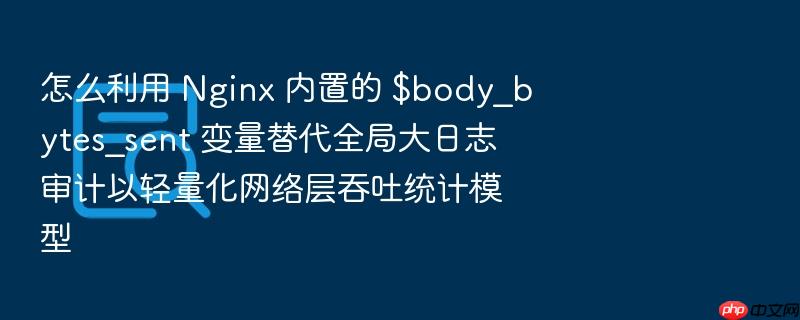 怎么利用 nginx 内置的 $body_bytes_sent 变量替代全局大日志审计以轻量化网络层吞吐统计模型