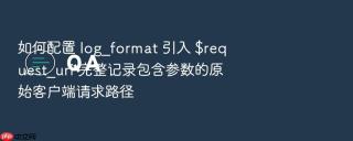 如何配置 log_format 引入 $request_uri 完整记录包含参数的原始客户端请求路径
