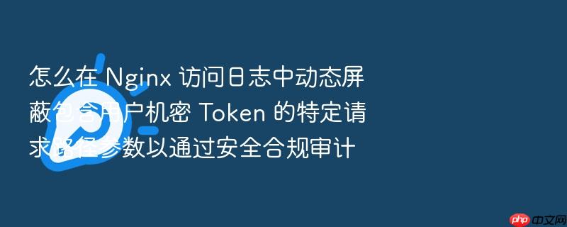 怎么在 nginx 访问日志中动态屏蔽包含用户机密 token 的特定请求路径参数以通过安全合规审计