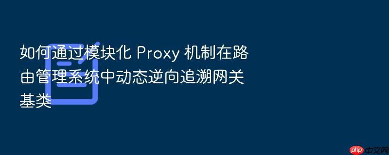 如何通过模块化 proxy 机制在路由管理系统中动态逆向追溯网关基类
