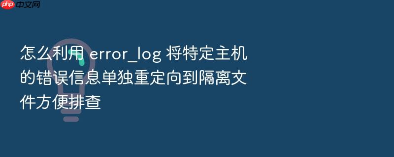 怎么利用 error_log 将特定主机的错误信息单独重定向到隔离文件方便排查