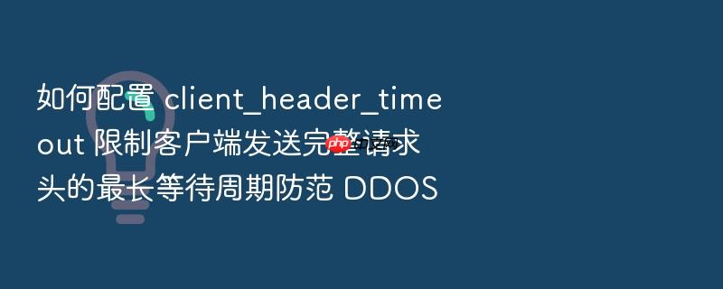 如何配置 client_header_timeout 限制客户端发送完整请求头的最长等待周期防范 ddos