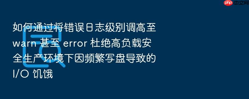如何通过将错误日志级别调高至 warn 甚至 error 杜绝高负载安全生产环境下因频繁写盘导致的 i/o 饥饿