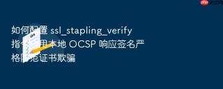 如何配置 ssl_stapling_verify 指令启用本地 ocsp 响应签名严格防范证书欺骗