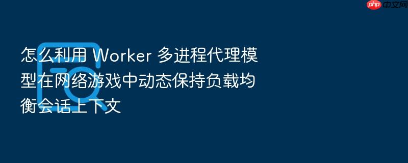 怎么利用 worker 多进程代理模型在网络游戏中动态保持负载均衡会话上下文