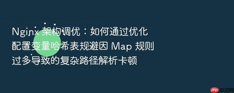 nginx 架构调优:如何通过优化配置变量哈希表规避因 map 规则过多导致的复杂路径解析卡顿