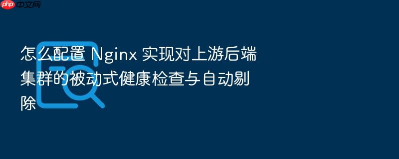 怎么配置 nginx 实现对上游后端集群的被动式健康检查与自动剔除