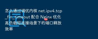 怎么通过调优内核 net.ipv4.tcp_fin_timeout 配合 nginx 优化高负载短连接场景下的端口释放效率