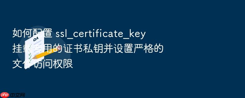 如何配置 ssl_certificate_key 挂载专用的证书私钥并设置严格的文件访问权限