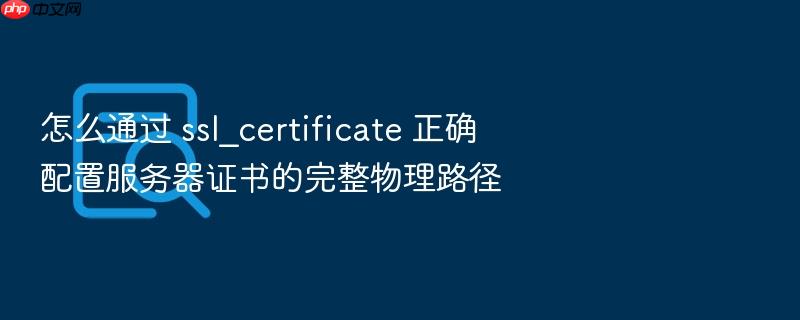 怎么通过 ssl_certificate 正确配置服务器证书的完整物理路径