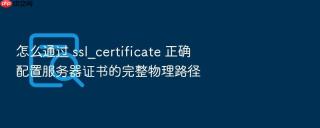 怎么通过 ssl_certificate 正确配置服务器证书的完整物理路径