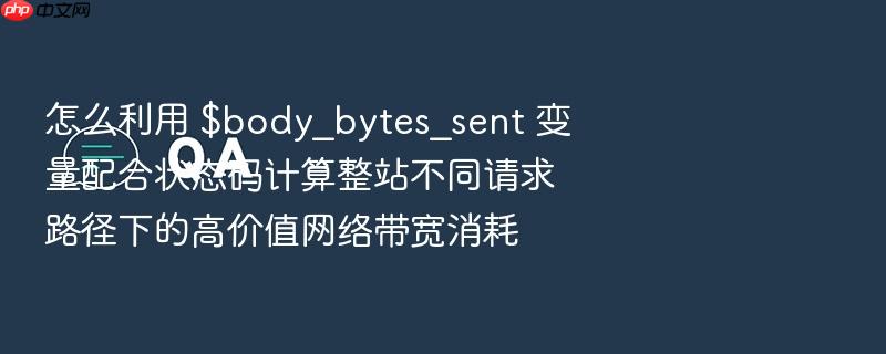 怎么利用 $body_bytes_sent 变量配合状态码计算整站不同请求路径下的高价值网络带宽消耗