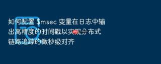 如何配置 $msec 变量在日志中输出高精度的时间戳以实现分布式链路追踪的微秒级对齐