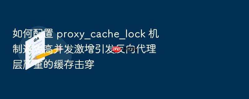 如何配置 proxy_cache_lock 机制避免高并发激增引发反向代理层严重的缓存击穿