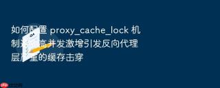 如何配置 proxy_cache_lock 机制避免高并发激增引发反向代理层严重的缓存击穿