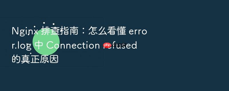 nginx 排查指南:怎么看懂 error.log 中 connection refused 的真正原因