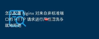 怎么配置 nginx 对来自非标准端口的 http 请求进行严格清洗与就地拒绝