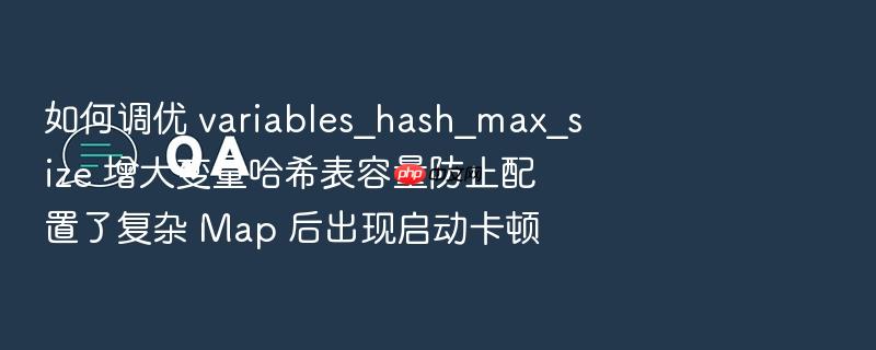 如何调优 variables_hash_max_size 增大变量哈希表容量防止配置了复杂 map 后出现启动卡顿