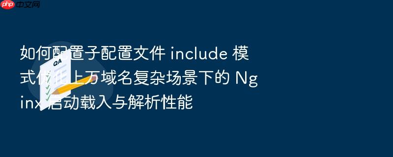 如何配置子配置文件 include 模式优化上万域名复杂场景下的 nginx 启动载入与解析性能