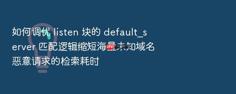 如何调优 listen 块的 default_server 匹配逻辑缩短海量未知域名恶意请求的检索耗时