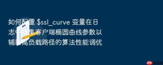 如何配置 $ssl_curve 变量在日志中收集客户端椭圆曲线参数以辅助高负载路径的算法性能调优