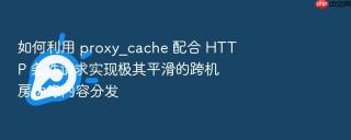 如何利用 proxy_cache 配合 http 条件请求实现极其平滑的跨机房边缘内容分发