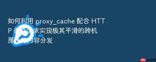 如何利用 proxy_cache 配合 HTTP 条件请求实现极其平滑的跨机房边缘内容分发