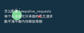 怎么配置 keepalive_requests 单个长连接允许承载的最高请求数平滑平衡内存释放周期