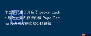 怎么解决由于开启了 proxy_cache 导致大量内存被内核 Page Cache 侵占引发的交换分区颠簸