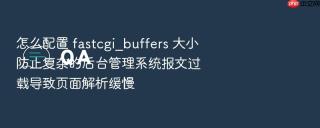 怎么配置 fastcgi_buffers 大小防止复杂的后台管理系统报文过载导致页面解析缓慢