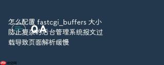 怎么配置 fastcgi_buffers 大小防止复杂的后台管理系统报文过载导致页面解析缓慢