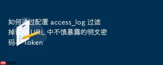 如何通过配置 access_log 过滤掉请求 url 中不慎暴露的明文密码与 token