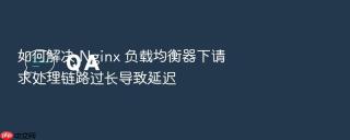 如何解决 Nginx 负载均衡器下请求处理链路过长导致延迟