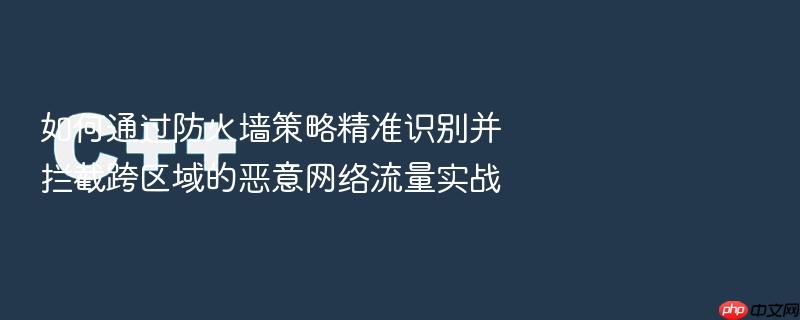 如何通过防火墙策略精准识别并拦截跨区域的恶意网络流量实战