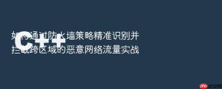 如何通过防火墙策略精准识别并拦截跨区域的恶意网络流量实战