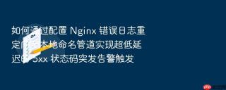 如何通过配置 nginx 错误日志重定向至本地命名管道实现超低延迟的 5xx 状态码突发告警触发