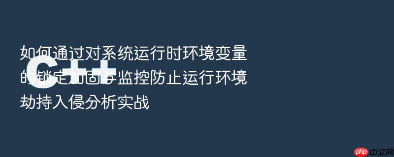 如何通过对系统运行时环境变量的锁定加固与监控防止运行环境劫持入侵分析实战